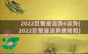 2022巨蟹座运势6运势(2022巨蟹座运势唐绮阳)