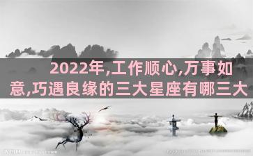 2022年,工作顺心,万事如意,巧遇良缘的三大星座有哪三大