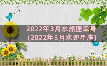 2022年3月水瓶座单身(2022年3月水逆星座)