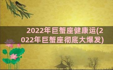 2022年巨蟹座健康运(2022年巨蟹座彻底大爆发)