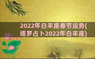 2022年白羊座春节运势(塔罗占卜2022年白羊座)