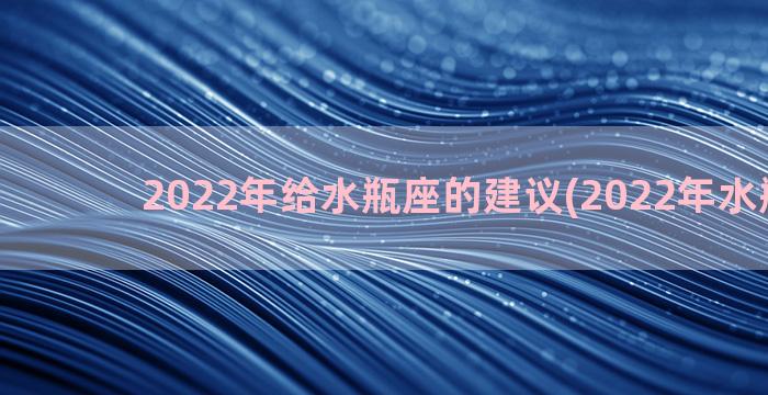 2022年给水瓶座的建议(2022年水瓶运势)