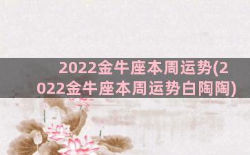 2022金牛座本周运势(2022金牛座本周运势白陶陶)