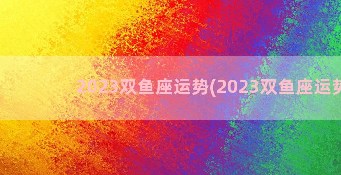 2023双鱼座运势(2023双鱼座运势女)