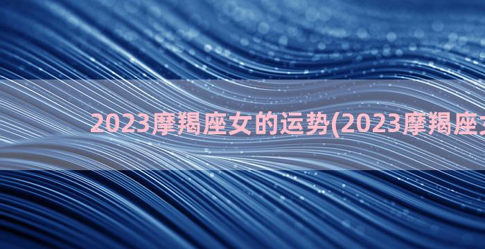 2023摩羯座女的运势(2023摩羯座女财运)