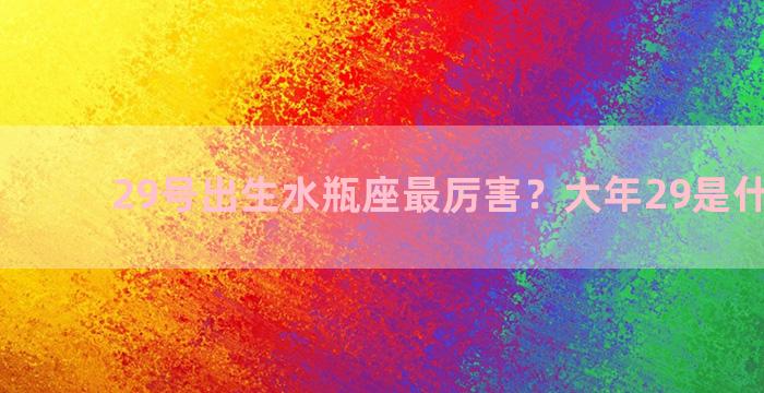 29号出生水瓶座最厉害？大年29是什么星座