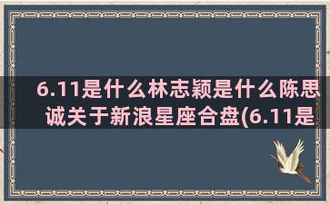 6.11是什么林志颖是什么陈思诚关于新浪星座合盘(6.11是什么节日)