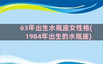 63年出生水瓶座女性格(1984年出生的水瓶座)