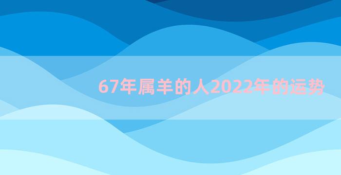 67年属羊的人2022年的运势