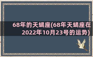 68年的天蝎座(68年天蝎座在2022年10月23号的运势)