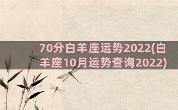 70分白羊座运势2022(白羊座10月运势查询2022)