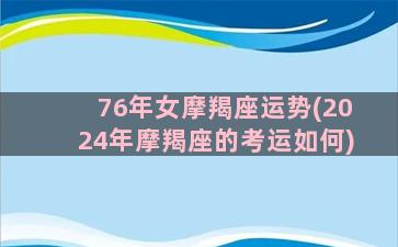 76年女摩羯座运势(2024年摩羯座的考运如何)