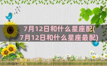 7月12日和什么星座配(7月12日和什么星座最配)