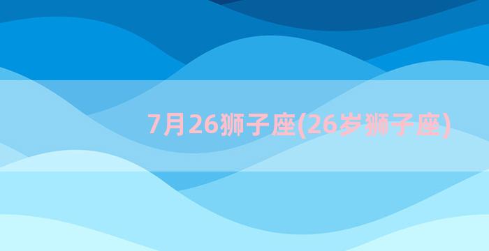 7月26狮子座(26岁狮子座)