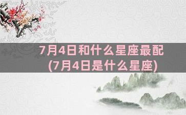 7月4日和什么星座最配(7月4日是什么星座)