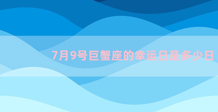 7月9号巨蟹座的幸运日是多少日