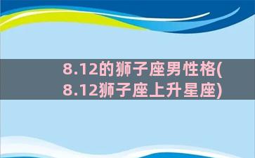 8.12的狮子座男性格(8.12狮子座上升星座)
