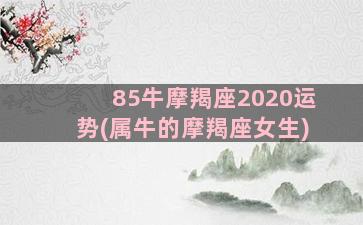 85牛摩羯座2020运势(属牛的摩羯座女生)