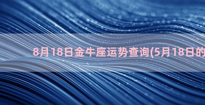 8月18日金牛座运势查询(5月18日的金牛座)