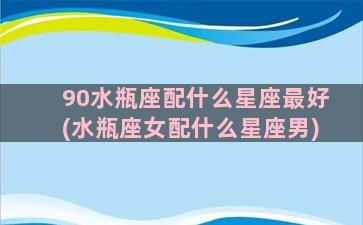 90水瓶座配什么星座最好(水瓶座女配什么星座男)