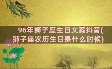 96年狮子座生日文案抖音(狮子座农历生日是什么时候)