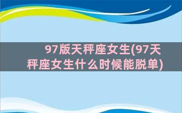 97版天秤座女生(97天秤座女生什么时候能脱单)