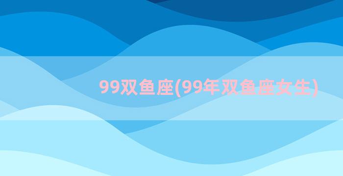 99双鱼座(99年双鱼座女生)