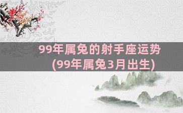 99年属兔的射手座运势(99年属兔3月出生)