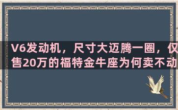 V6发动机，尺寸大迈腾一圈，仅售20万的福特金牛座为何卖不动