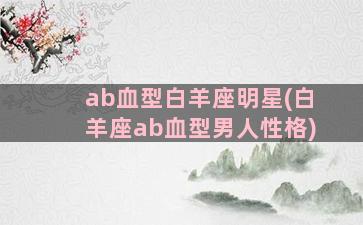 ab血型白羊座明星(白羊座ab血型男人性格)