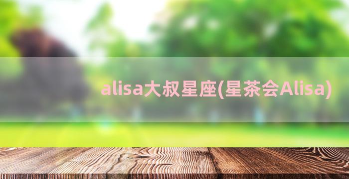 alisa大叔星座(星茶会Alisa)