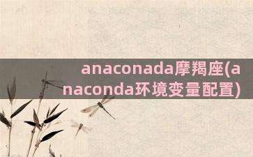 anaconada摩羯座(anaconda环境变量配置)