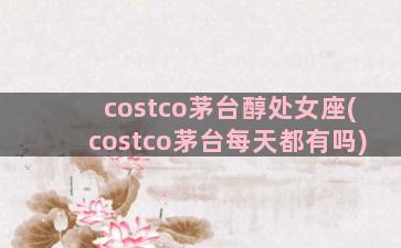 costco茅台醇处女座(costco茅台每天都有吗)