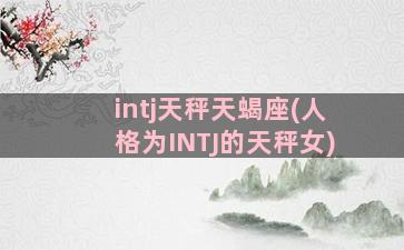 intj天秤天蝎座(人格为INTJ的天秤女)