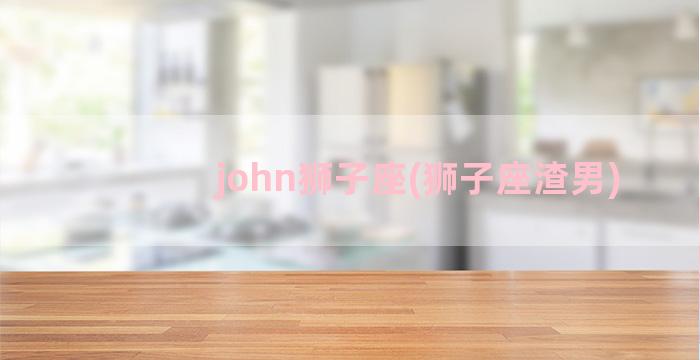 john狮子座(狮子座渣男)