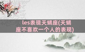 les表现天蝎座(天蝎座不喜欢一个人的表现)