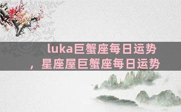 luka巨蟹座每日运势，星座屋巨蟹座每日运势