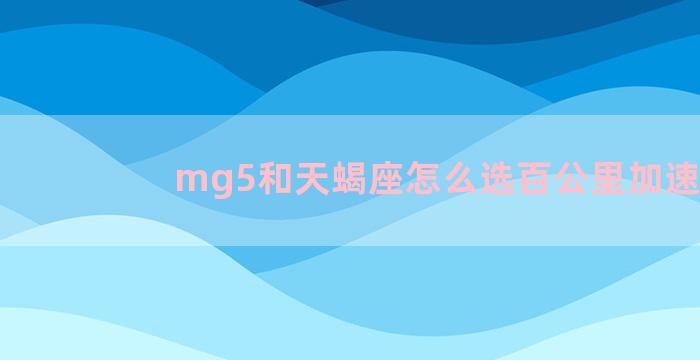 mg5和天蝎座怎么选百公里加速