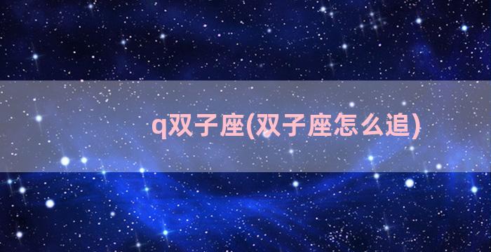 q双子座(双子座怎么追)