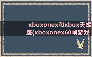 xboxonex和xbox天蝎座(xboxonex60帧游戏列表)