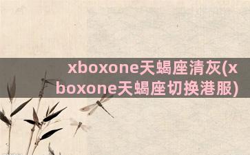 xboxone天蝎座清灰(xboxone天蝎座切换港服)