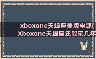 xboxone天蝎座美版电源(Xboxone天蝎座还能玩几年)