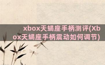 xbox天蝎座手柄测评(Xbox天蝎座手柄震动如何调节)