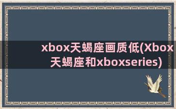 xbox天蝎座画质低(Xbox天蝎座和xboxseries)