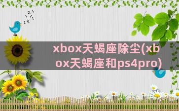 xbox天蝎座除尘(xbox天蝎座和ps4pro)