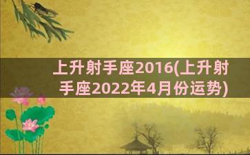 上升射手座2016(上升射手座2022年4月份运势)