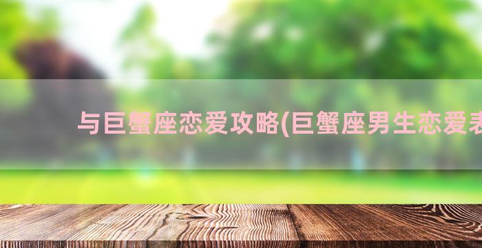 与巨蟹座恋爱攻略(巨蟹座男生恋爱表现)