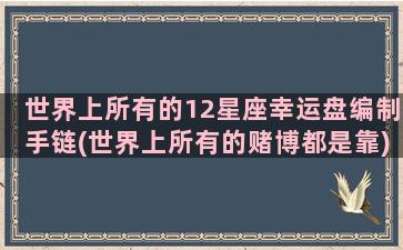 世界上所有的12星座幸运盘编制手链(世界上所有的赌博都是靠)