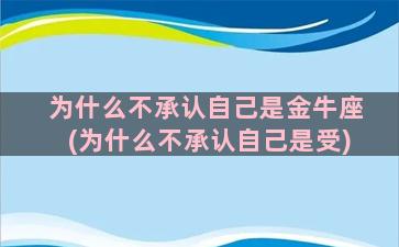 为什么不承认自己是金牛座(为什么不承认自己是受)