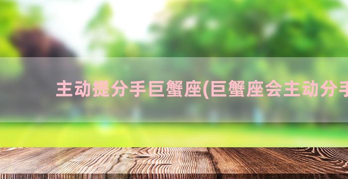 主动提分手巨蟹座(巨蟹座会主动分手吗)